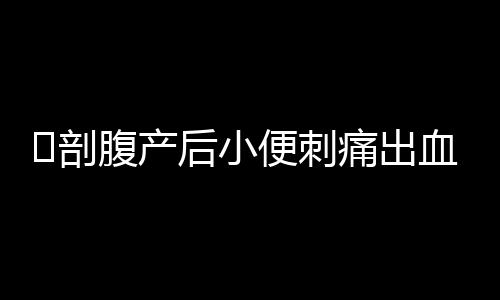 ​剖腹产后小便刺痛出血怎么办