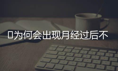 ​为何会出现月经过后不干净？