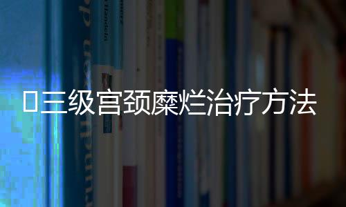 ​三级宫颈糜烂治疗方法