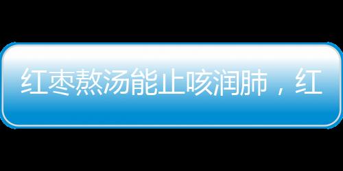 红枣熬汤能止咳润肺，红枣怎么吃更好？