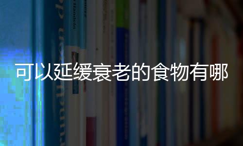 可以延缓衰老的食物有哪些