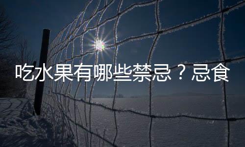 吃水果有哪些禁忌？忌食水果过多