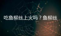 吃鱼柳丝上火吗？鱼柳丝的营养价值有哪些