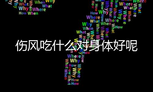 伤风吃什么对身体好呢