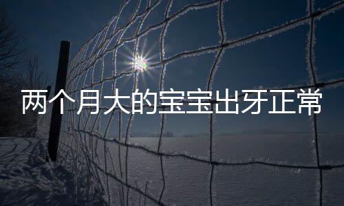 两个月大的宝宝出牙正常吗