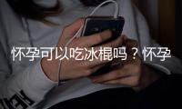 怀孕可以吃冰棍吗？怀孕吃什么比较好