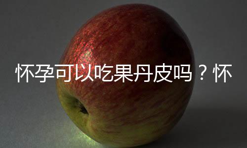 怀孕可以吃果丹皮吗？怀孕吃什么比较好