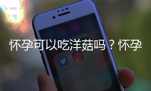 怀孕可以吃洋菇吗？怀孕吃什么比较好