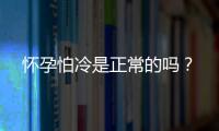 怀孕怕冷是正常的吗？