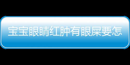 宝宝眼睛红肿有眼屎要怎么办