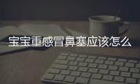 宝宝重感冒鼻塞应该怎么办？