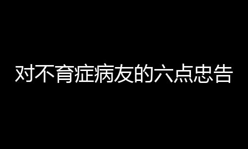 对不育症病友的六点忠告