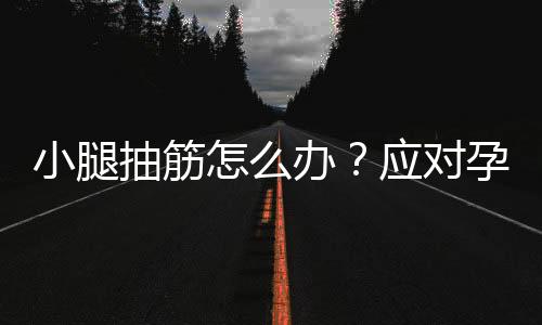 小腿抽筋怎么办？应对孕妇小腿抽筋的紧急措施