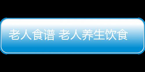 老人食谱 老人养生饮食怎么搭配