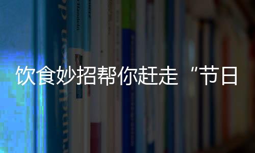 饮食妙招帮你赶走“节日综合症”